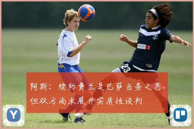 阿斯：续约费兰是巴萨当务之急，但双方尚未展开实质性谈判
