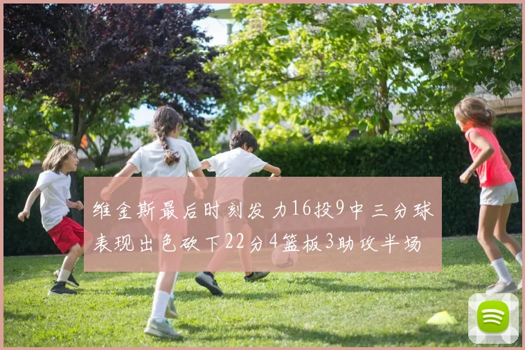 维金斯最后时刻发力16投9中三分球表现出色砍下22分4篮板3助攻半场独得15分