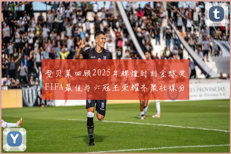 登贝莱回顾2025年辉煌时刻金球奖FIFA最佳与六冠王荣耀齐聚社媒分享