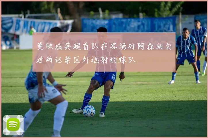 曼联成英超首队在客场对阿森纳打进两记禁区外远射的球队
