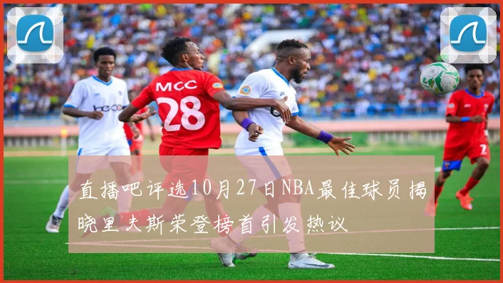 直播吧评选10月27日NBA最佳球员揭晓里夫斯荣登榜首引发热议