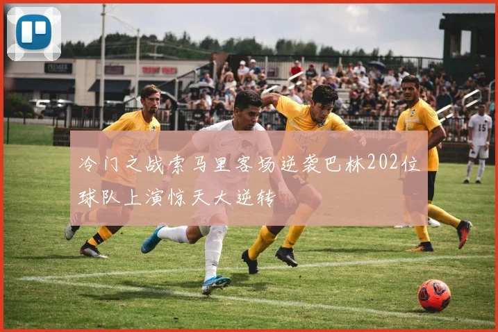 冷门之战索马里客场逆袭巴林202位球队上演惊天大逆转