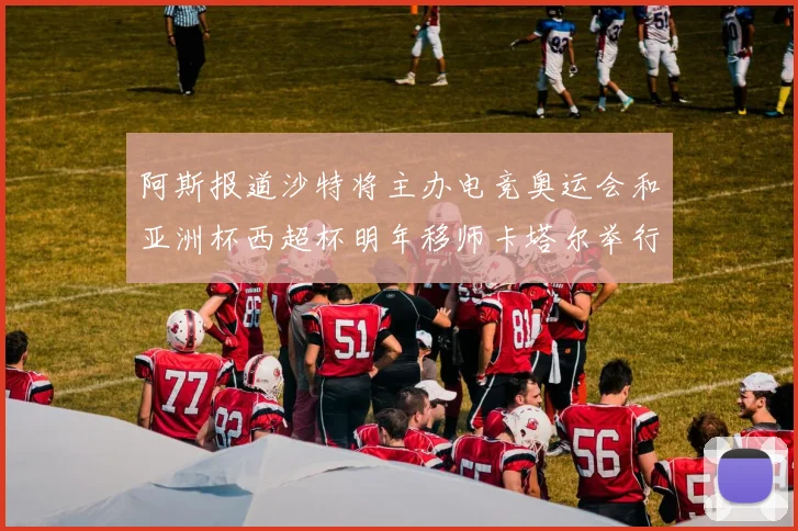 阿斯报道沙特将主办电竞奥运会和亚洲杯西超杯明年移师卡塔尔举行