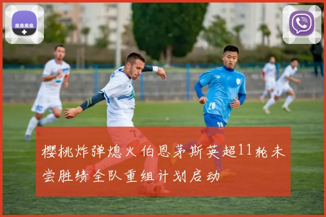 樱桃炸弹熄火伯恩茅斯英超11轮未尝胜绩全队重组计划启动