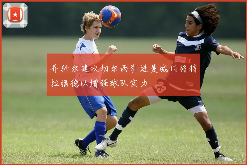 乔科尔建议切尔西引进曼城门将特拉福德以增强球队实力