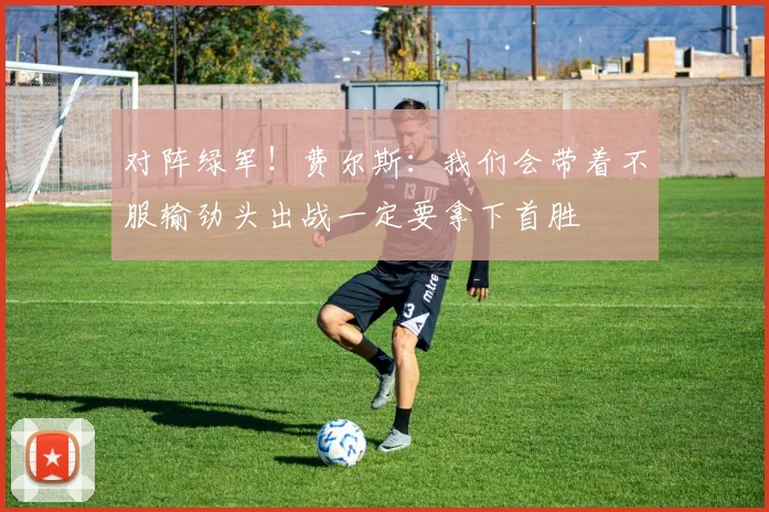 对阵绿军！费尔斯：我们会带着不服输劲头出战一定要拿下首胜