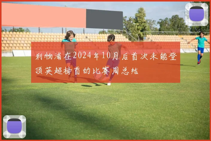 利物浦在2024年10月后首次未能登顶英超榜首的比赛周总结