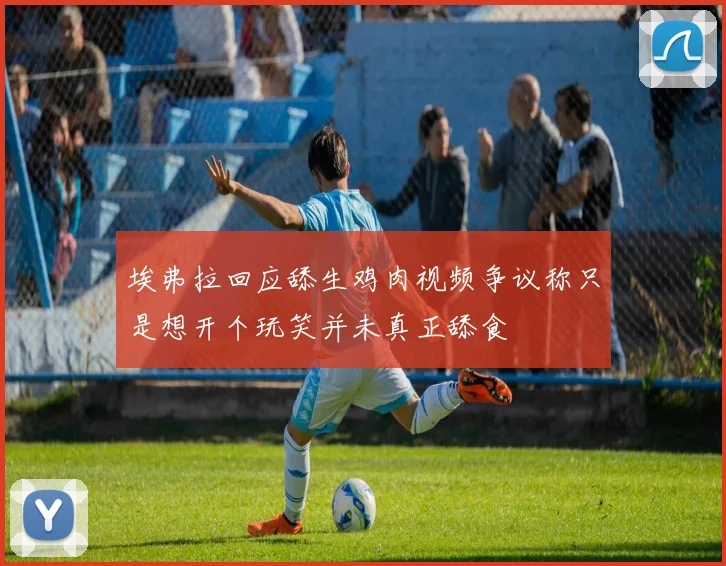 埃弗拉回应舔生鸡肉视频争议称只是想开个玩笑并未真正舔食