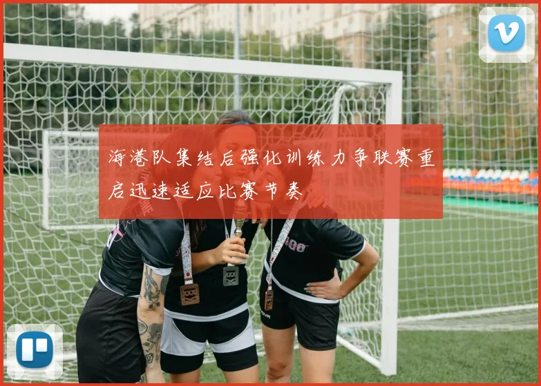 海港队集结后强化训练力争联赛重启迅速适应比赛节奏