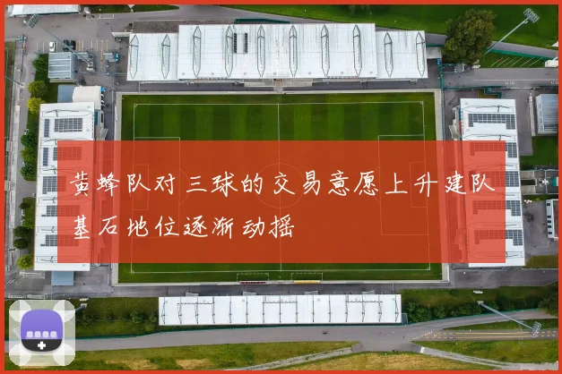黄蜂队对三球的交易意愿上升建队基石地位逐渐动摇
