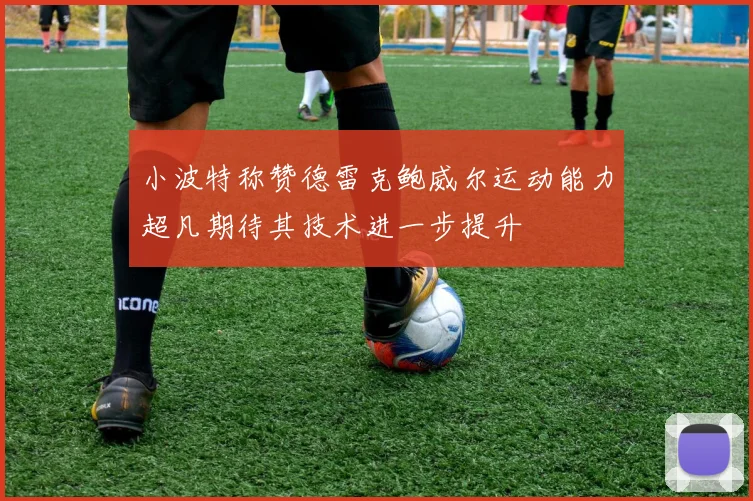 小波特称赞德雷克鲍威尔运动能力超凡期待其技术进一步提升