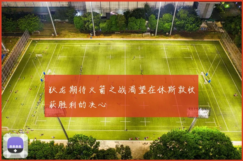 狄龙期待火箭之战渴望在休斯敦收获胜利的决心