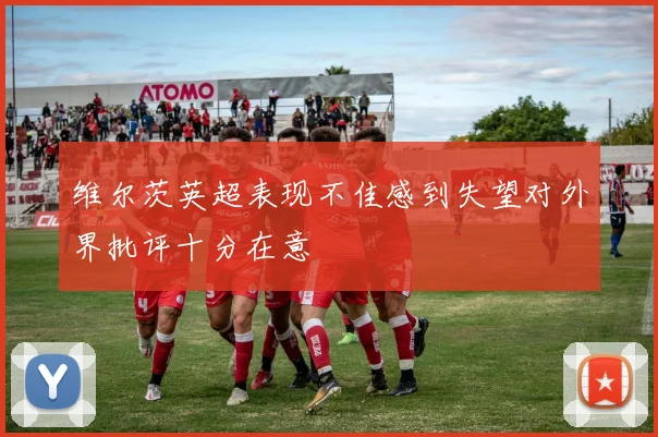 维尔茨英超表现不佳感到失望对外界批评十分在意