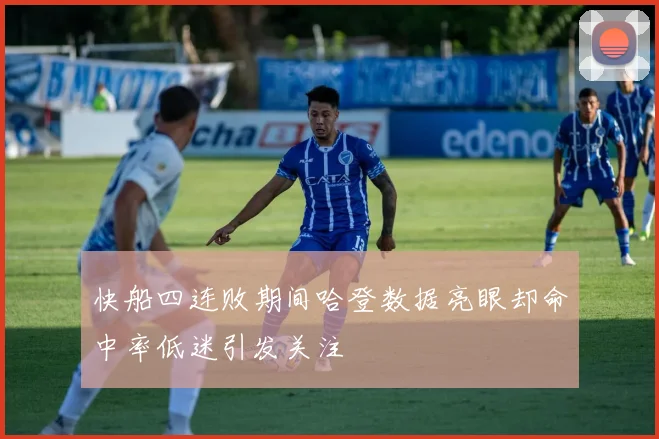 快船四连败期间哈登数据亮眼却命中率低迷引发关注