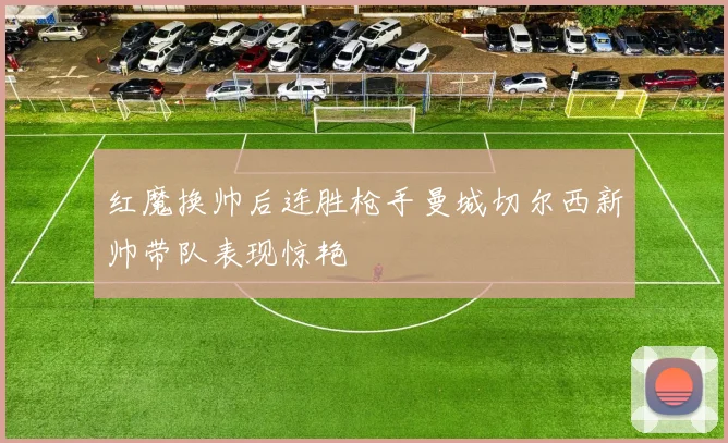 红魔换帅后连胜枪手曼城切尔西新帅带队表现惊艳