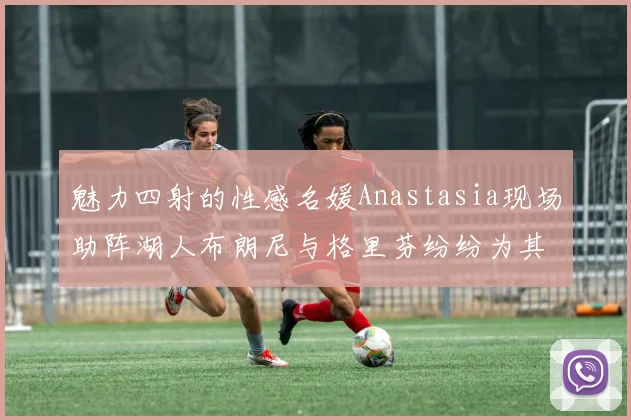 魅力四射的性感名媛Anastasia现场助阵湖人布朗尼与格里芬纷纷为其打call