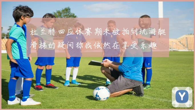 杜兰特回应休赛期未被拍到玩游艇滑梯的疑问称我依然在享受乐趣