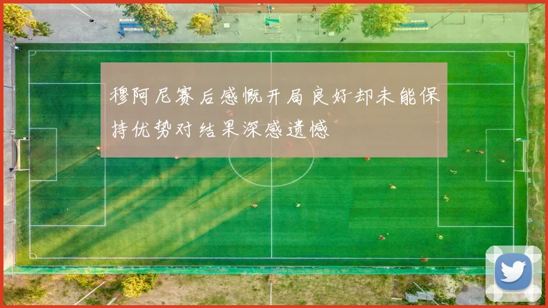 穆阿尼赛后感慨开局良好却未能保持优势对结果深感遗憾