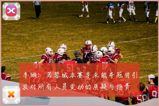 李璇：若蓉城本赛季未能夺冠将引发对所有人员变动的质疑与指责