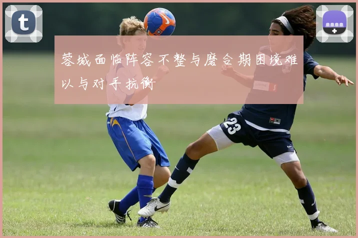 蓉城面临阵容不整与磨合期困境难以与对手抗衡
