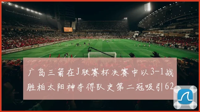 广岛三箭在J联赛杯决赛中以3-1战胜柏太阳神夺得队史第二冠吸引62466人观战