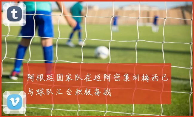 阿根廷国家队在迈阿密集训梅西已与球队汇合积极备战