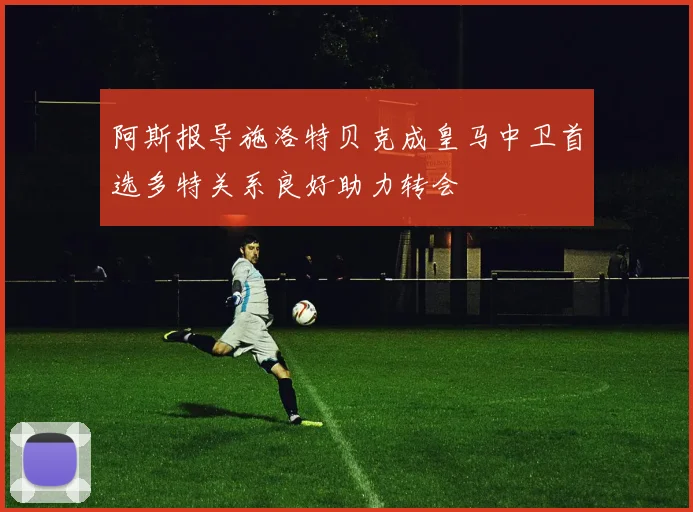 阿斯报导施洛特贝克成皇马中卫首选多特关系良好助力转会