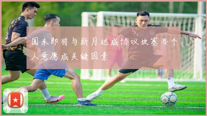 国米即将与新月达成协议坎塞洛个人意愿成关键因素