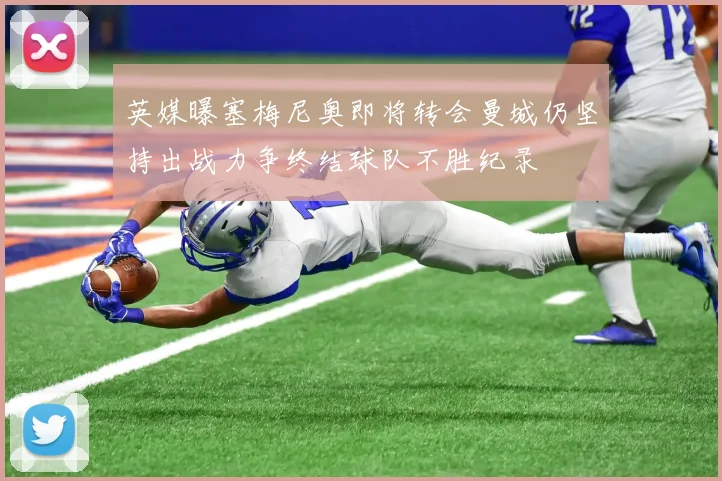 英媒曝塞梅尼奥即将转会曼城仍坚持出战力争终结球队不胜纪录