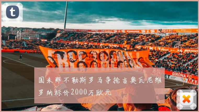 国米那不勒斯罗马争抢吉奥瓦尼维罗纳标价2000万欧元