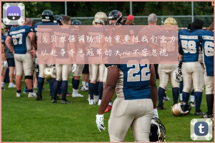 戈贝尔强调防守的重要性我们全力以赴争夺总冠军的决心不容忽视