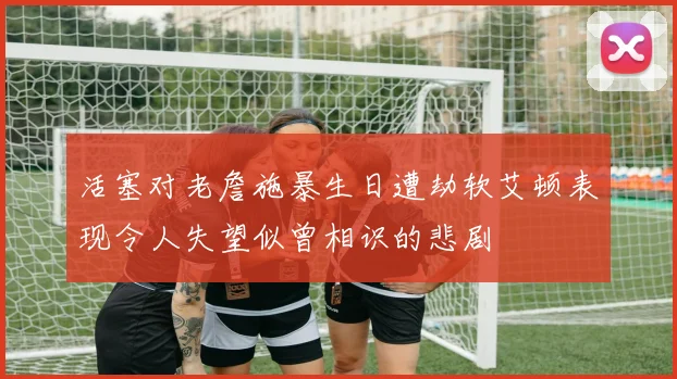 活塞对老詹施暴生日遭劫软艾顿表现令人失望似曾相识的悲剧