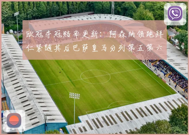 欧冠夺冠赔率更新：阿森纳领跑拜仁紧随其后巴萨皇马分列第五第六位