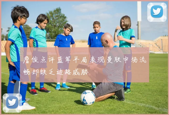 詹俊点评蓝军平局表现曼联中场流畅却缺乏边路威胁