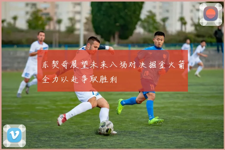 东契奇展望未来八场对决掘金火箭全力以赴争取胜利