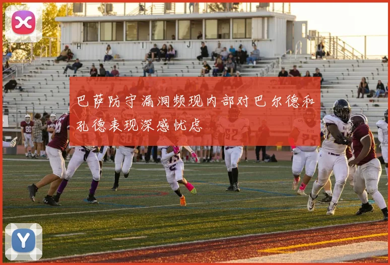 巴萨防守漏洞频现内部对巴尔德和孔德表现深感忧虑