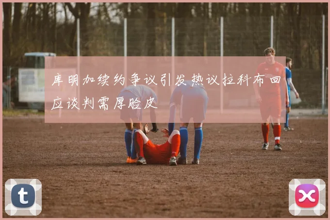 库明加续约争议引发热议拉科布回应谈判需厚脸皮