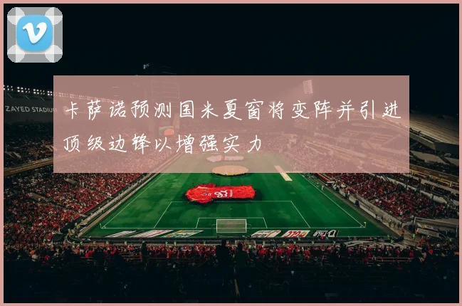 卡萨诺预测国米夏窗将变阵并引进顶级边锋以增强实力