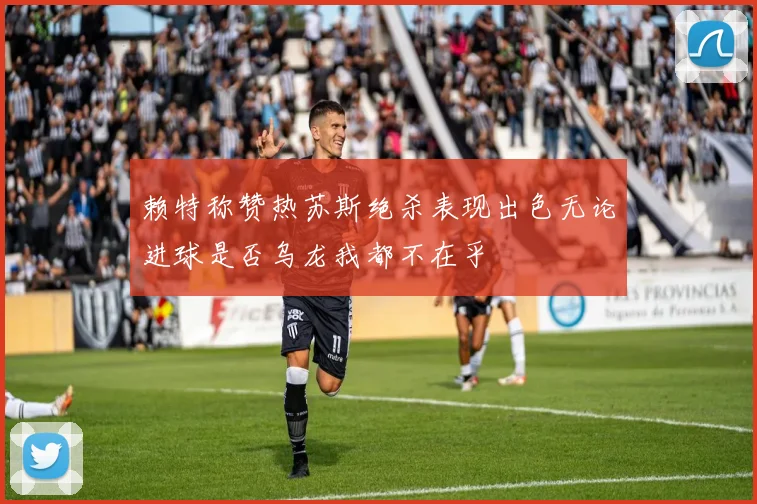 赖特称赞热苏斯绝杀表现出色无论进球是否乌龙我都不在乎