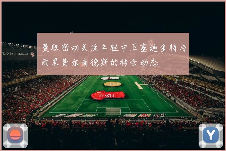 曼联密切关注年轻中卫塞迪金特与雨果费尔南德斯的转会动态
