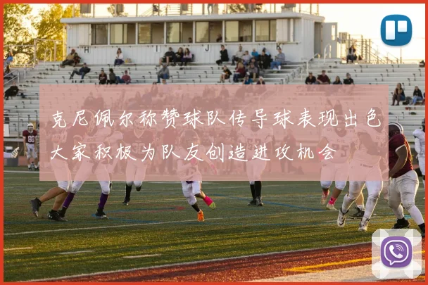 克尼佩尔称赞球队传导球表现出色大家积极为队友创造进攻机会