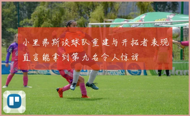 小里弗斯谈球队重建与开拓者表现直言能拿到第九名令人惊讶