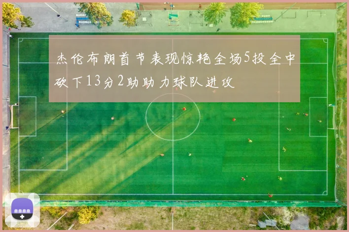 杰伦布朗首节表现惊艳全场5投全中砍下13分2助助力球队进攻