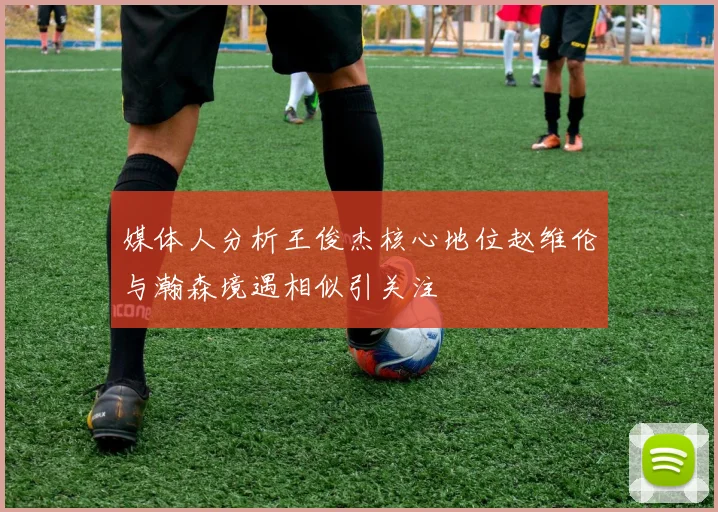 媒体人分析王俊杰核心地位赵维伦与瀚森境遇相似引关注