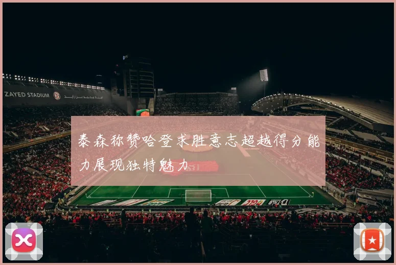 泰森称赞哈登求胜意志超越得分能力展现独特魅力
