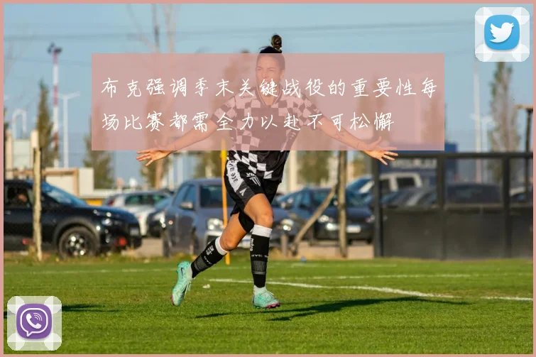 布克强调季末关键战役的重要性每场比赛都需全力以赴不可松懈