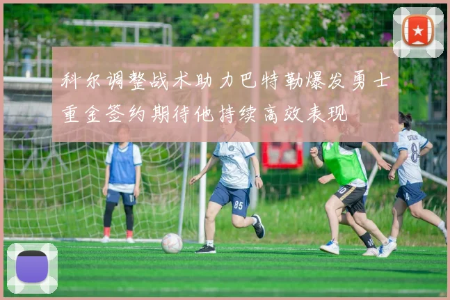 科尔调整战术助力巴特勒爆发勇士重金签约期待他持续高效表现