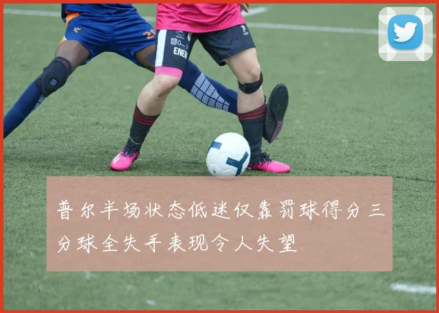 普尔半场状态低迷仅靠罚球得分三分球全失手表现令人失望