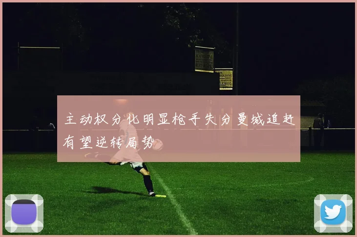 主动权分化明显枪手失分曼城追赶有望逆转局势